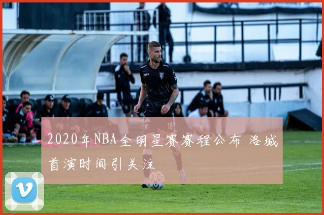 2020年NBA全明星赛赛程公布 洛城首演时间引关注