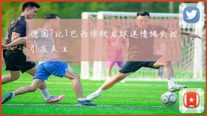 德国7比1巴西惨败后球迷情绪失控引发关注