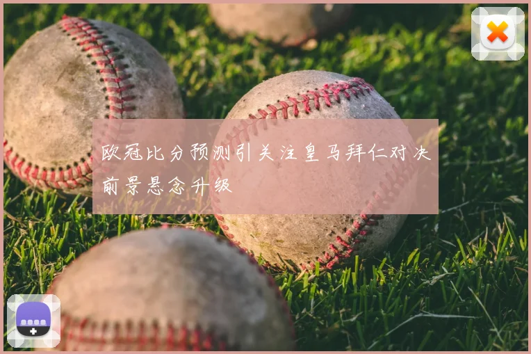 欧冠比分预测引关注皇马拜仁对决前景悬念升级