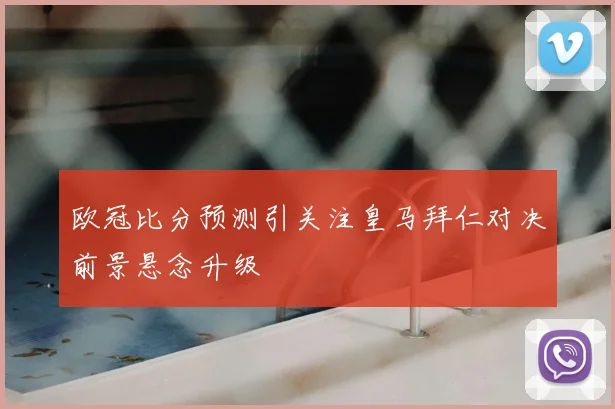 欧冠比分预测引关注皇马拜仁对决前景悬念升级