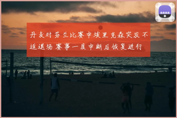 丹麦对芬兰比赛中埃里克森突发不适退场 赛事一度中断后恢复进行