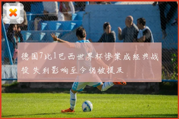 德国7比1巴西世界杯惨案成经典战役 失利影响至今仍被提及