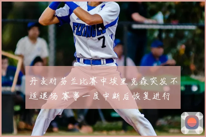 丹麦对芬兰比赛中埃里克森突发不适退场 赛事一度中断后恢复进行