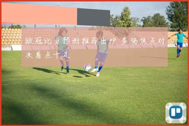 欧冠比分预测推荐出炉 多场焦点对决看点十足