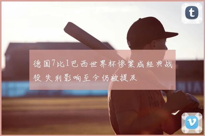德国7比1巴西世界杯惨案成经典战役 失利影响至今仍被提及