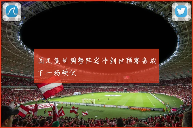 国足集训调整阵容冲刺世预赛备战下一场硬仗