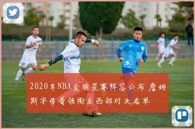 2020年NBA全明星赛阵容公布 詹姆斯字母哥领衔东西部对决名单