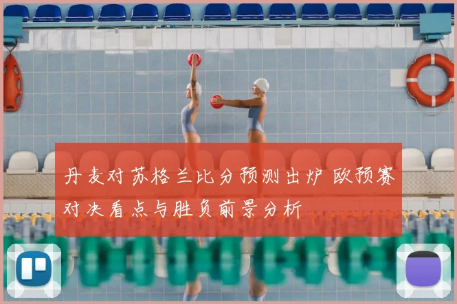 丹麦对苏格兰比分预测出炉 欧预赛对决看点与胜负前景分析