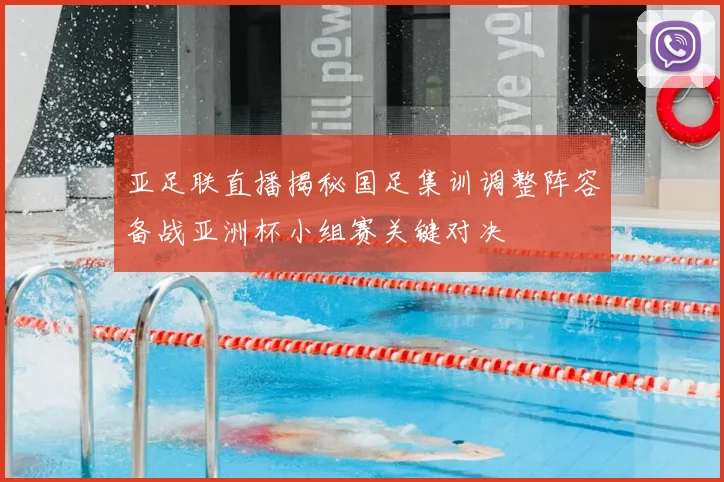 亚足联直播揭秘国足集训调整阵容备战亚洲杯小组赛关键对决