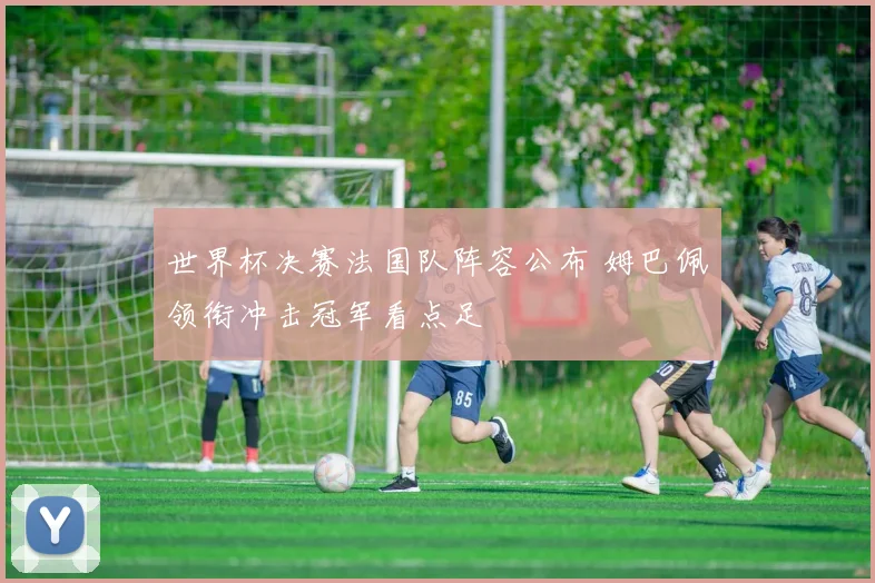 世界杯决赛法国队阵容公布 姆巴佩领衔冲击冠军看点足